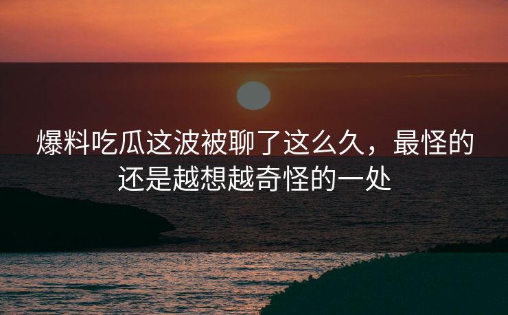 爆料吃瓜这波被聊了这么久,最怪的还是越想越奇怪的一处 爆料吃瓜这波被聊了这么久,最怪的还是越想越奇怪的一处