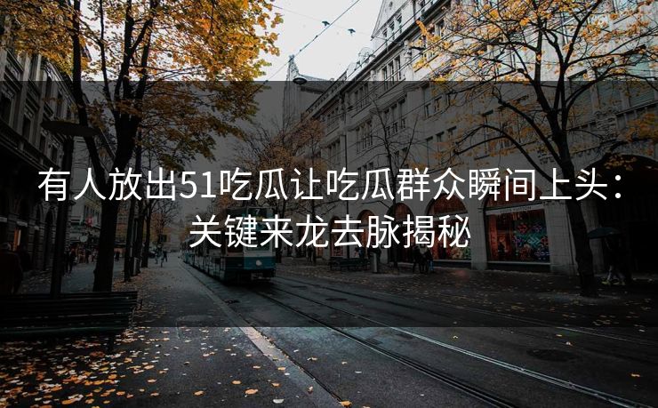 有人放出51吃瓜让吃瓜群众瞬间上头：关键来龙去脉揭秘